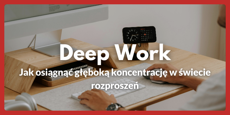 Deep Work: jak osiągnąć głęboką koncentrację w świecie rozproszeń
