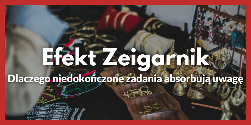 Efekt Zeigarnik - Dlaczego niedokończone zadania absorbują uwagę