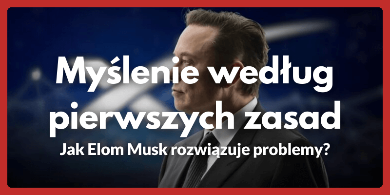 Myślenie według pierwszych zasad - Jak Elon Musk rozwiązuje problemy?