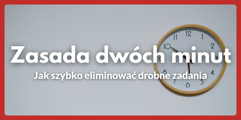 Zasada dwóch minut: Jak szybko eliminować drobne zadania