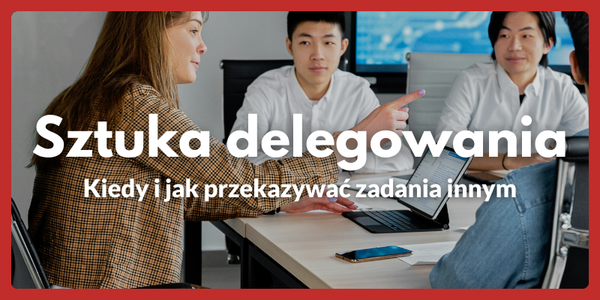 Sztuka delegowania: Kiedy i jak przekazywać zadania innym