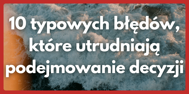 10 typowych błędów, które utrudniają podejmowanie decyzji