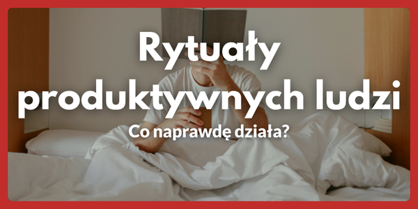 Rytuały produktywnych ludzi: Co naprawdę działa?
