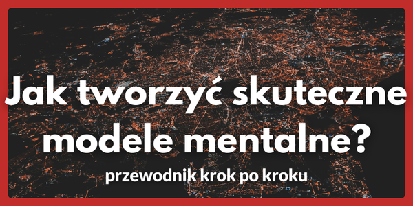Jak tworzyć skuteczne modele mentalne - przewodnik krok po kroku