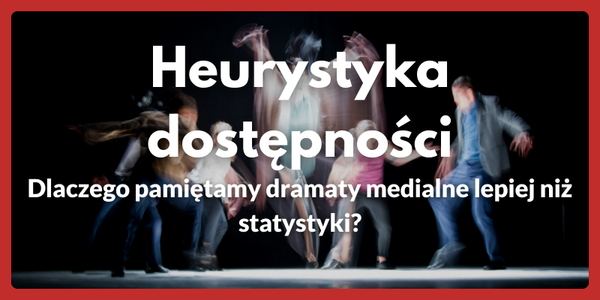 Heurystyka dostępności — Dlaczego pamiętamy dramaty medialne lepiej niż statystyki?