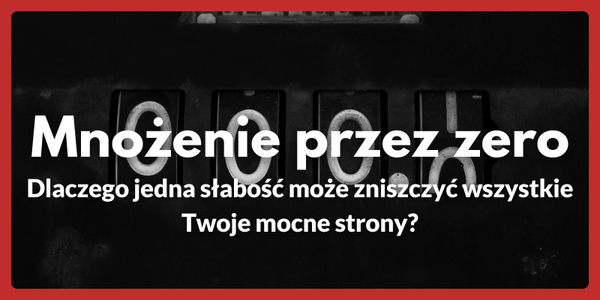 Mnożenie przez zero - Dlaczego jedna słabość może zniszczyć wszystkie Twoje mocne strony?